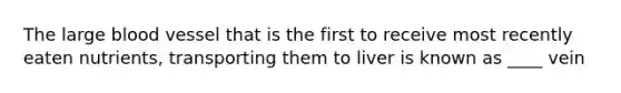 The large blood vessel that is the first to receive most recently eaten nutrients, transporting them to liver is known as ____ vein