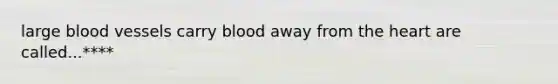 large blood vessels carry blood away from the heart are called...****