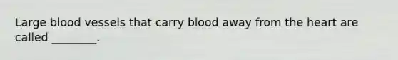 Large <a href='https://www.questionai.com/knowledge/kZJ3mNKN7P-blood-vessels' class='anchor-knowledge'>blood vessels</a> that carry blood away from <a href='https://www.questionai.com/knowledge/kya8ocqc6o-the-heart' class='anchor-knowledge'>the heart</a> are called ________.