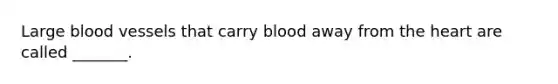 Large blood vessels that carry blood away from the heart are called _______.