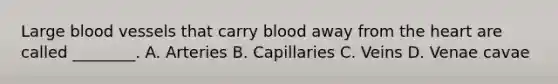 Large blood vessels that carry blood away from the heart are called ________. A. Arteries B. Capillaries C. Veins D. Venae cavae