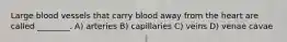 Large blood vessels that carry blood away from the heart are called ________. A) arteries B) capillaries C) veins D) venae cavae