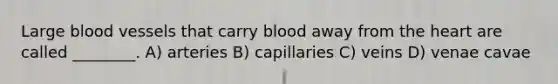 Large blood vessels that carry blood away from the heart are called ________. A) arteries B) capillaries C) veins D) venae cavae