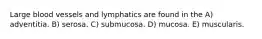 Large blood vessels and lymphatics are found in the A) adventitia. B) serosa. C) submucosa. D) mucosa. E) muscularis.