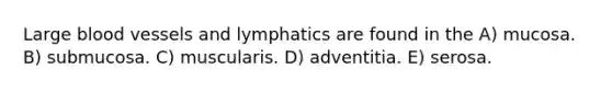Large blood vessels and lymphatics are found in the A) mucosa. B) submucosa. C) muscularis. D) adventitia. E) serosa.