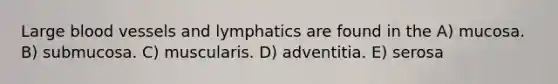 Large <a href='https://www.questionai.com/knowledge/kZJ3mNKN7P-blood-vessels' class='anchor-knowledge'>blood vessels</a> and lymphatics are found in the A) mucosa. B) submucosa. C) muscularis. D) adventitia. E) serosa