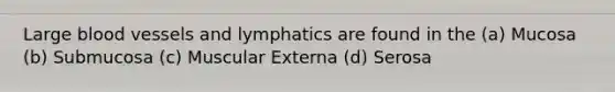 Large blood vessels and lymphatics are found in the (a) Mucosa (b) Submucosa (c) Muscular Externa (d) Serosa