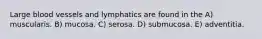 Large blood vessels and lymphatics are found in the A) muscularis. B) mucosa. C) serosa. D) submucosa. E) adventitia.
