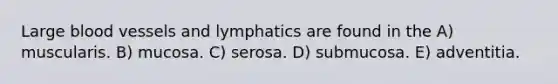 Large blood vessels and lymphatics are found in the A) muscularis. B) mucosa. C) serosa. D) submucosa. E) adventitia.