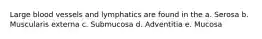 Large blood vessels and lymphatics are found in the a. Serosa b. Muscularis externa c. Submucosa d. Adventitia e. Mucosa