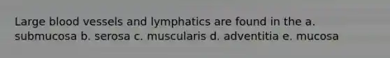 Large blood vessels and lymphatics are found in the a. submucosa b. serosa c. muscularis d. adventitia e. mucosa