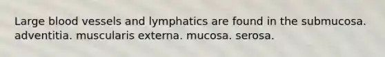 Large blood vessels and lymphatics are found in the submucosa. adventitia. muscularis externa. mucosa. serosa.