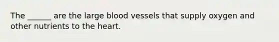 The ______ are the large blood vessels that supply oxygen and other nutrients to the heart.