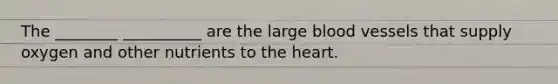 The ________ __________ are the large blood vessels that supply oxygen and other nutrients to the heart.