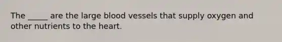 The _____ are the large blood vessels that supply oxygen and other nutrients to the heart.