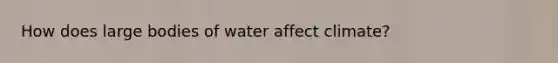 How does large bodies of water affect climate?