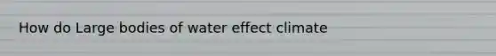 How do Large bodies of water effect climate