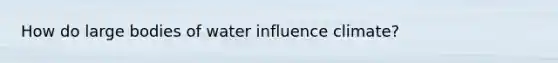 How do large bodies of water influence climate?