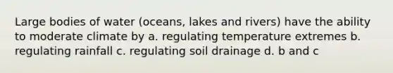 Large bodies of water (oceans, lakes and rivers) have the ability to moderate climate by a. regulating temperature extremes b. regulating rainfall c. regulating soil drainage d. b and c