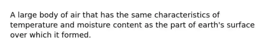 A large body of air that has the same characteristics of temperature and moisture content as the part of earth's surface over which it formed.