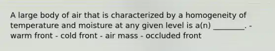 A large body of air that is characterized by a homogeneity of temperature and moisture at any given level is a(n) ________. - warm front - cold front - air mass - occluded front
