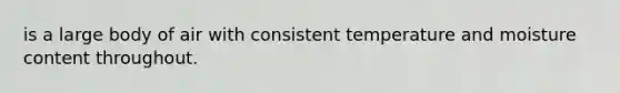 is a large body of air with consistent temperature and moisture content throughout.