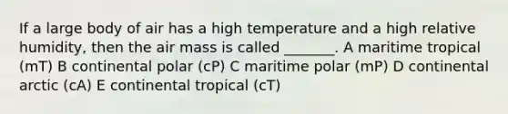 If a large body of air has a high temperature and a high relative humidity, then the air mass is called _______. A maritime tropical (mT) B continental polar (cP) C maritime polar (mP) D continental arctic (cA) E continental tropical (cT)