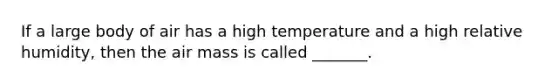 If a large body of air has a high temperature and a high relative humidity, then the air mass is called _______.