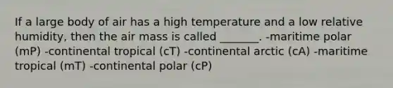 If a large body of air has a high temperature and a low relative humidity, then the air mass is called _______. -maritime polar (mP) -continental tropical (cT) -continental arctic (cA) -maritime tropical (mT) -continental polar (cP)