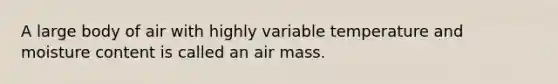 A large body of air with highly variable temperature and moisture content is called an air mass.