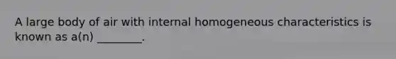 A large body of air with internal homogeneous characteristics is known as a(n) ________.