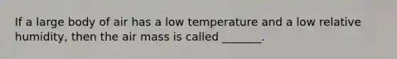 If a large body of air has a low temperature and a low relative humidity, then the air mass is called _______.