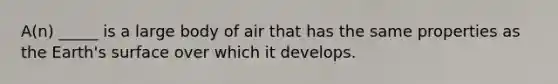 A(n) _____ is a large body of air that has the same properties as the Earth's surface over which it develops.