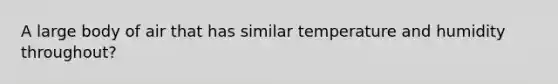 A large body of air that has similar temperature and humidity throughout?