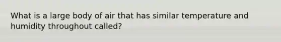 What is a large body of air that has similar temperature and humidity throughout called?