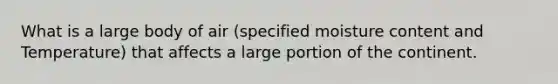 What is a large body of air (specified moisture content and Temperature) that affects a large portion of the continent.