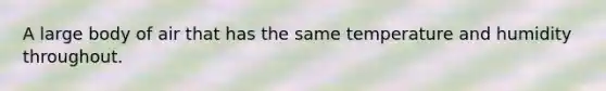 A large body of air that has the same temperature and humidity throughout.
