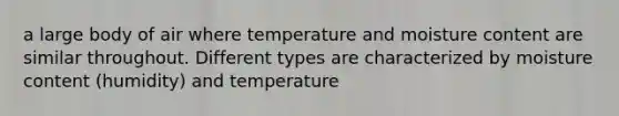 a large body of air where temperature and moisture content are similar throughout. Different types are characterized by moisture content (humidity) and temperature