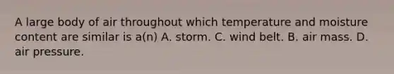 A large body of air throughout which temperature and moisture content are similar is a(n) A. storm. C. wind belt. B. air mass. D. air pressure.