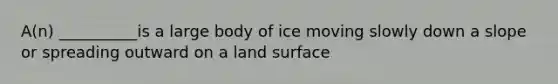 A(n) __________is a large body of ice moving slowly down a slope or spreading outward on a land surface