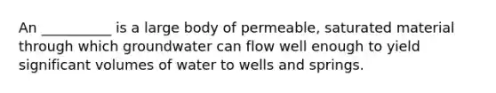 An __________ is a large body of permeable, saturated material through which groundwater can flow well enough to yield significant volumes of water to wells and springs.