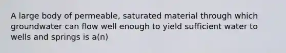 A large body of permeable, saturated material through which groundwater can flow well enough to yield sufficient water to wells and springs is a(n)