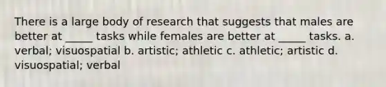 There is a large body of research that suggests that males are better at _____ tasks while females are better at _____ tasks. a. verbal; visuospatial b. artistic; athletic c. athletic; artistic d. visuospatial; verbal