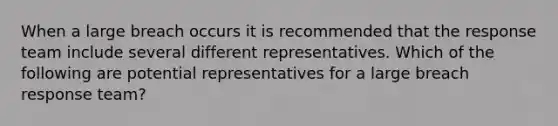 When a large breach occurs it is recommended that the response team include several different representatives. Which of the following are potential representatives for a large breach response team?