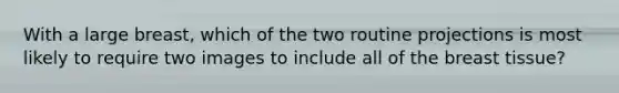 With a large breast, which of the two routine projections is most likely to require two images to include all of the breast tissue?
