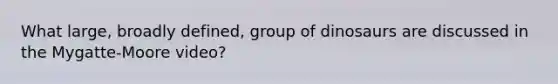 What large, broadly defined, group of dinosaurs are discussed in the Mygatte-Moore video?