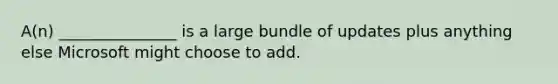 A(n) _______________ is a large bundle of updates plus anything else Microsoft might choose to add.