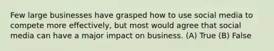 Few large businesses have grasped how to use social media to compete more effectively, but most would agree that social media can have a major impact on business. (A) True (B) False