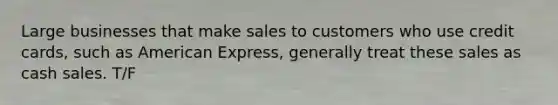 Large businesses that make sales to customers who use credit cards, such as American Express, generally treat these sales as cash sales. T/F