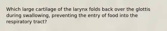 Which large cartilage of the larynx folds back over the glottis during swallowing, preventing the entry of food into the respiratory tract?